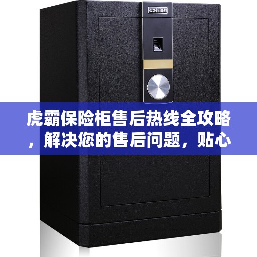 虎霸保险柜售后热线全攻略，解决您的售后问题，贴心服务体验