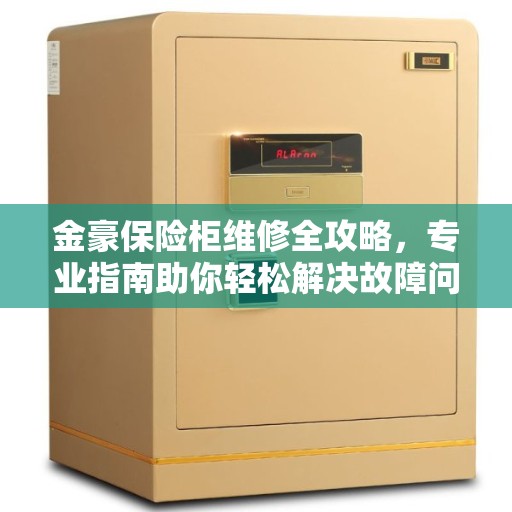 金豪保险柜维修全攻略，专业指南助你轻松解决故障问题