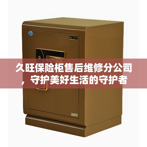 久旺保险柜售后维修分公司，守护美好生活的守护者