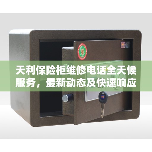 天利保险柜维修电话全天候服务，最新动态及快速响应机制