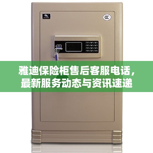雅迪保险柜售后客服电话，最新服务动态与资讯速递