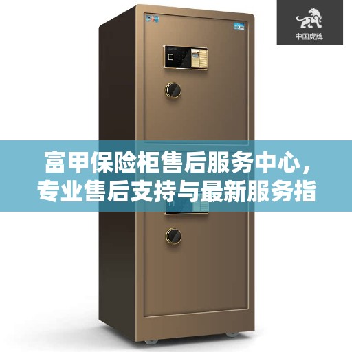 富甲保险柜售后服务中心，专业售后支持与最新服务指南