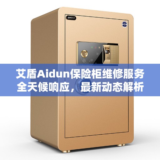 艾盾Aidun保险柜维修服务全天候响应，最新动态解析