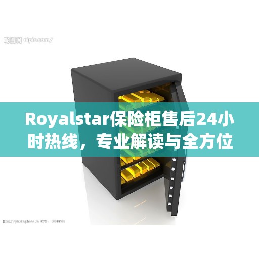Royalstar保险柜售后24小时热线，专业解读与全方位服务保障