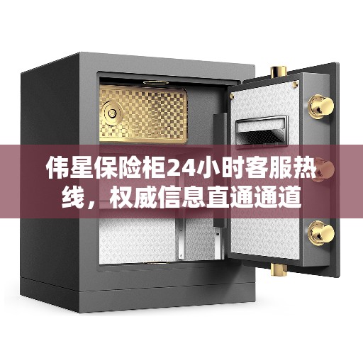 伟星保险柜24小时客服热线，权威信息直通通道