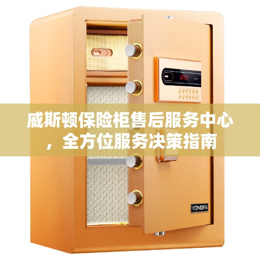 威斯顿保险柜售后服务中心，全方位服务决策指南