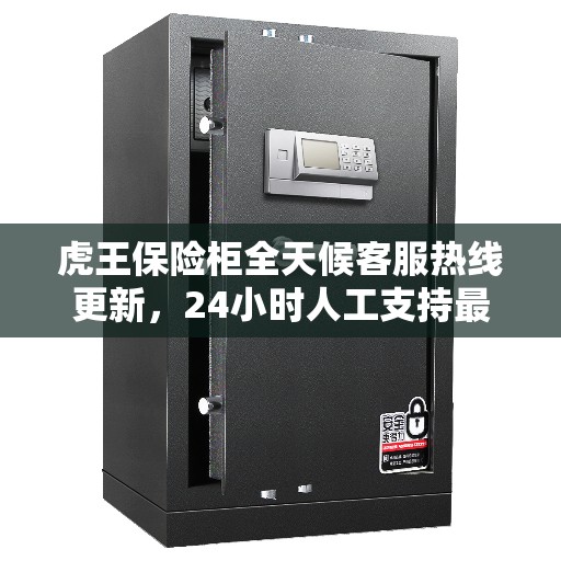 虎王保险柜全天候客服热线更新，24小时人工支持最新动态