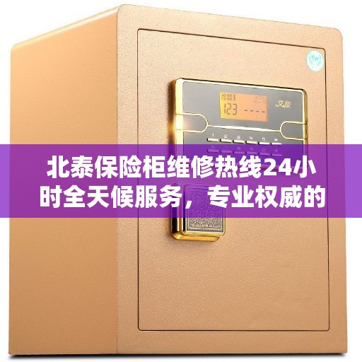 北泰保险柜维修热线24小时全天候服务，专业权威的维修信息渠道