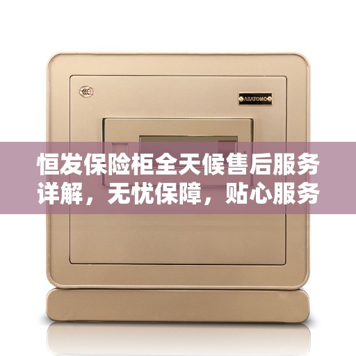 恒发保险柜全天候售后服务详解，无忧保障，贴心服务伴您每一天