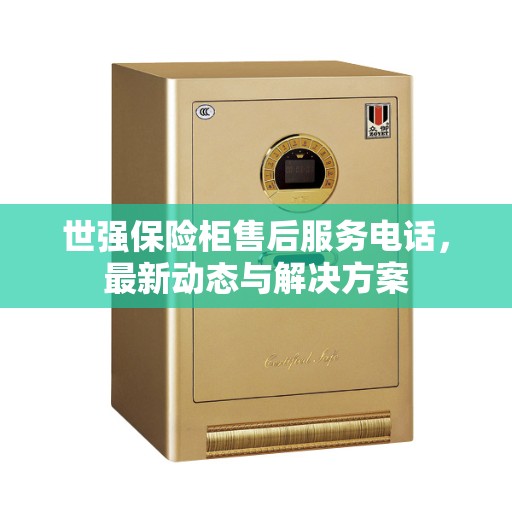 世强保险柜售后服务电话，最新动态与解决方案