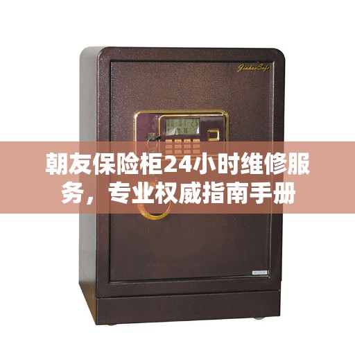 朝友保险柜24小时维修服务，专业权威指南手册
