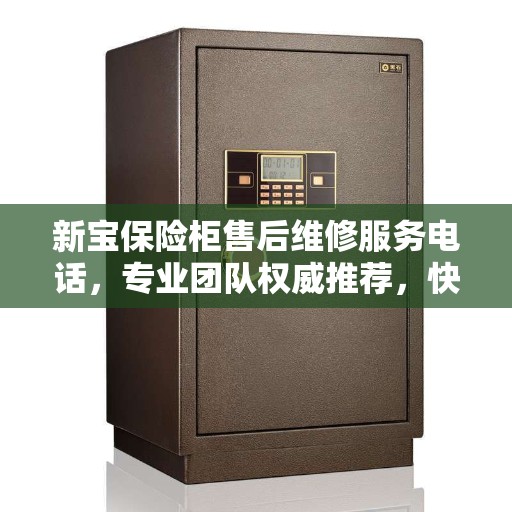 新宝保险柜售后维修服务电话，专业团队权威推荐，快速响应保障安全