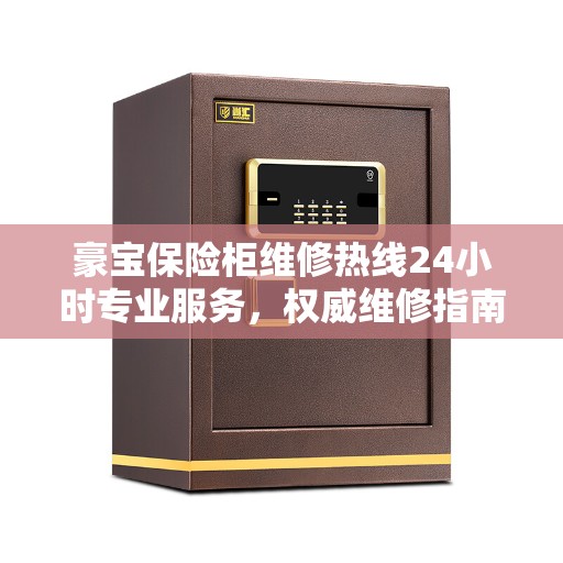 豪宝保险柜维修热线24小时专业服务，权威维修指南