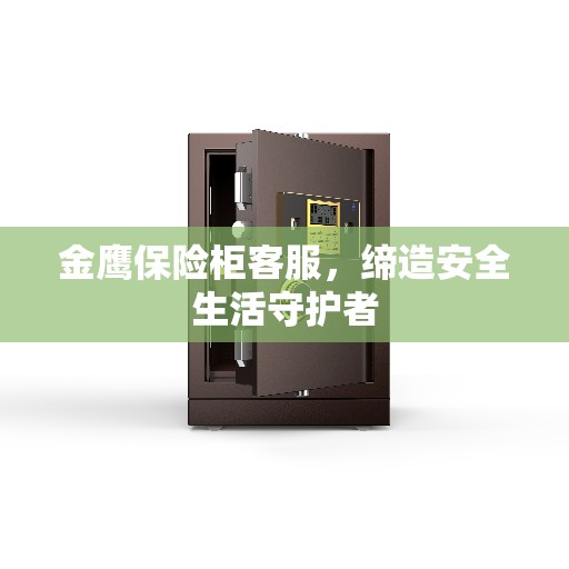 金鹰保险柜客服，缔造安全生活守护者
