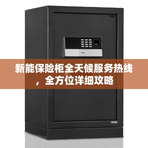 新能保险柜全天候服务热线，全方位详细攻略