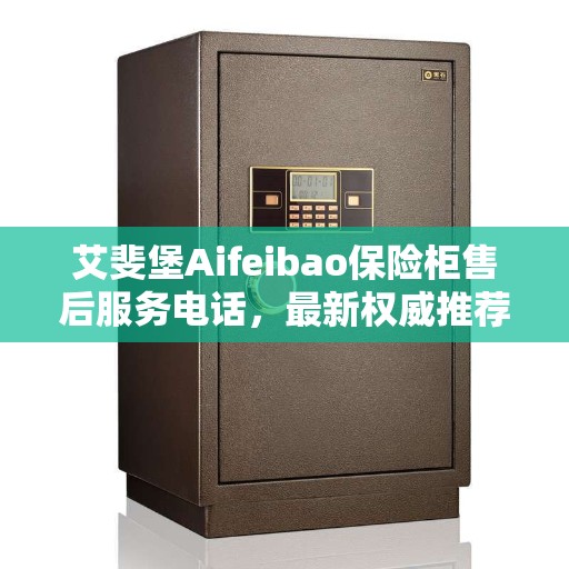 艾斐堡Aifeibao保险柜售后服务电话，最新权威推荐与解决方案