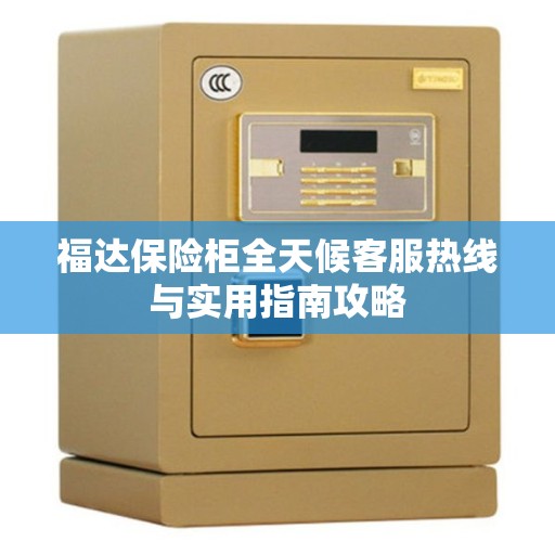 福达保险柜全天候客服热线与实用指南攻略 福达保险柜全天候客服热线与实用指南攻略