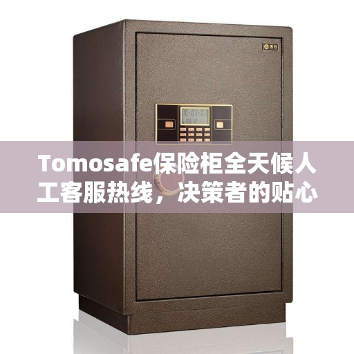 Tomosafe保险柜全天候人工客服热线，决策者的贴心指南