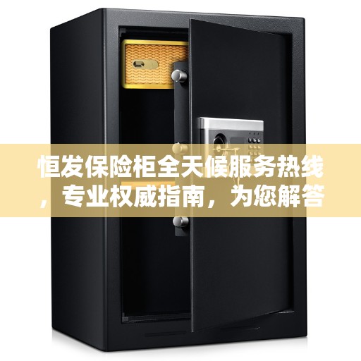 恒发保险柜全天候服务热线，专业权威指南，为您解答安全存储之惑