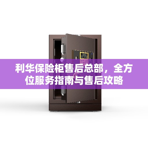 利华保险柜售后总部，全方位服务指南与售后攻略