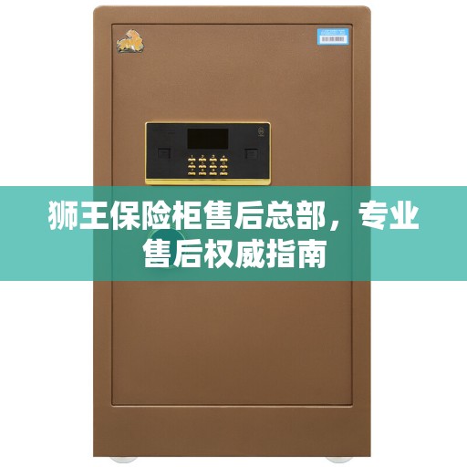 狮王保险柜售后总部，专业售后权威指南