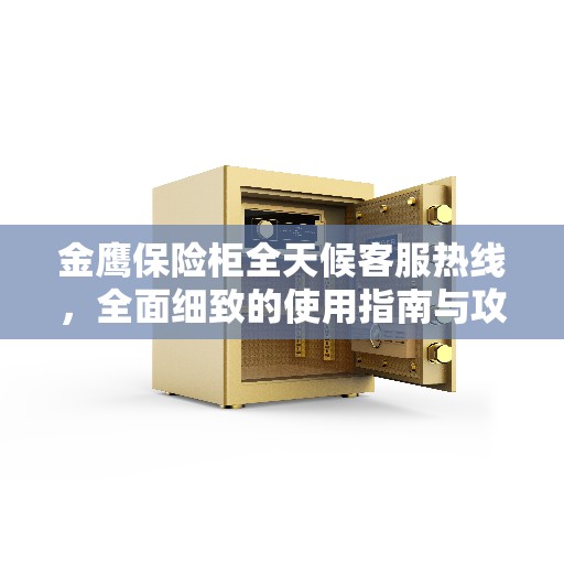 金鹰保险柜全天候客服热线，全面细致的使用指南与攻略