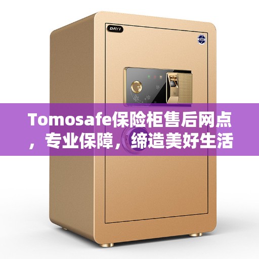 Tomosafe保险柜售后网点，专业保障，缔造美好生活安全锁定之选