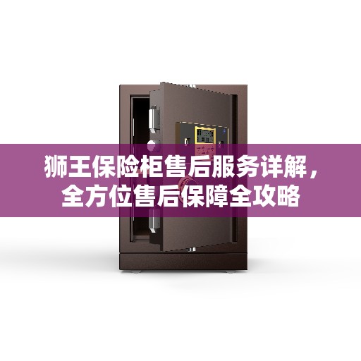 狮王保险柜售后服务详解,全方位售后保障全攻略 狮王保险柜售后服务详解,全方位售后保障全攻略