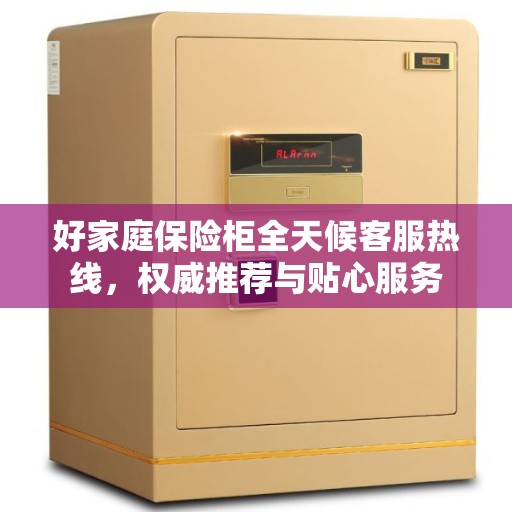 好家庭保险柜全天候客服热线，权威推荐与贴心服务