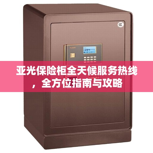 亚光保险柜全天候服务热线，全方位指南与攻略