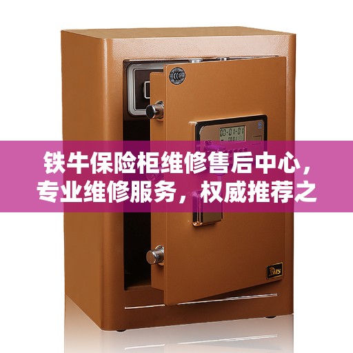 铁牛保险柜维修售后中心，专业维修服务，权威推荐之选