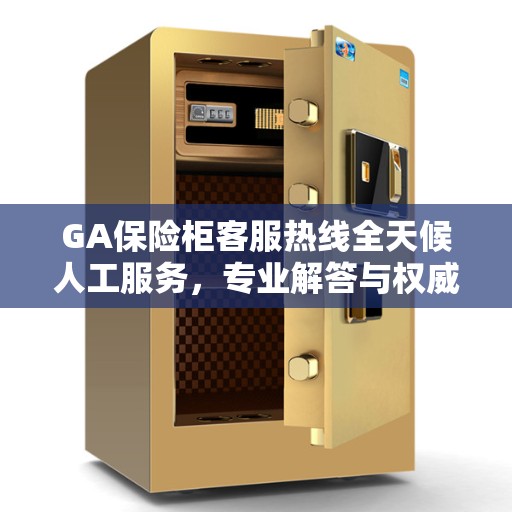 GA保险柜客服热线全天候人工服务，专业解答与权威指南