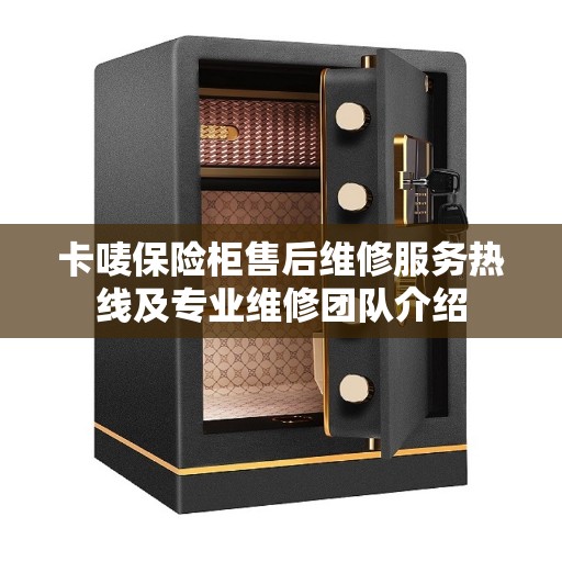 卡唛保险柜售后维修服务热线及专业维修团队介绍