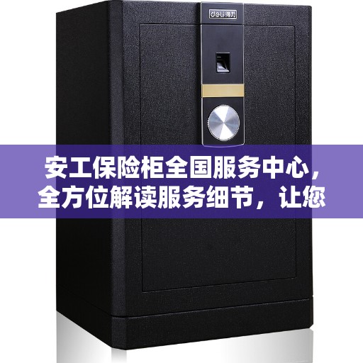安工保险柜全国服务中心，全方位解读服务细节，让您轻松了解无忧服务体验