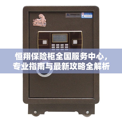 恒翔保险柜全国服务中心，专业指南与最新攻略全解析