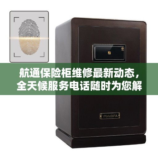 航通保险柜维修最新动态，全天候服务电话随时为您解答疑难