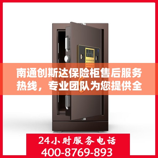 南通创斯达保险柜售后服务热线，专业团队为您提供全方位服务保障