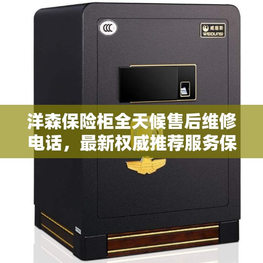 洋森保险柜全天候售后维修电话，最新权威推荐服务保障