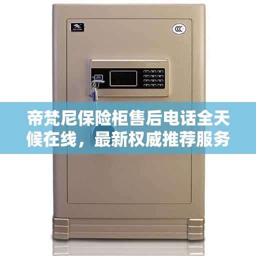 帝梵尼保险柜售后电话全天候在线，最新权威推荐服务保障