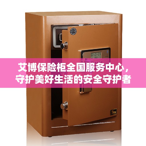 艾博保险柜全国服务中心，守护美好生活的安全守护者