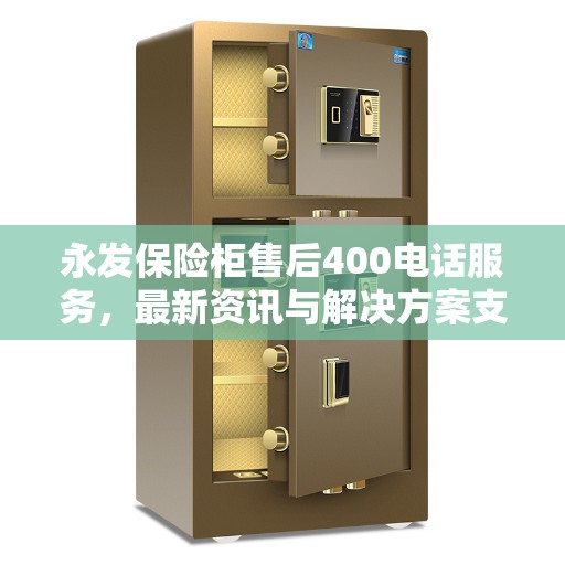 永发保险柜售后400电话服务，最新资讯与解决方案支持