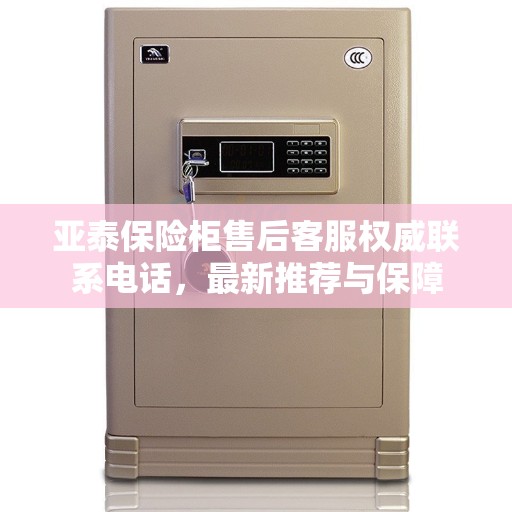亚泰保险柜售后客服权威联系电话，最新推荐与保障