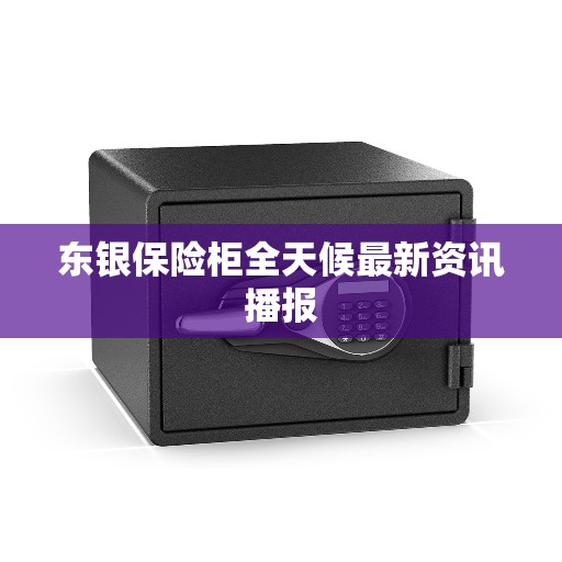 东银保险柜全天候最新资讯播报