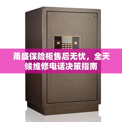 甬盛保险柜售后无忧，全天候维修电话决策指南