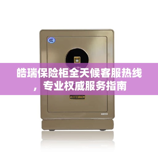皓瑞保险柜全天候客服热线，专业权威服务指南