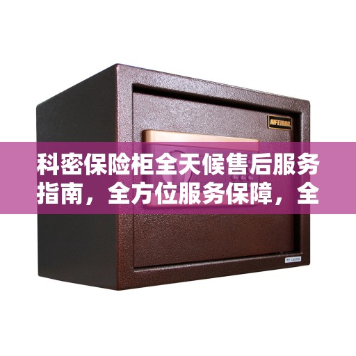 科密保险柜全天候售后服务指南，全方位服务保障，全天候无忧体验