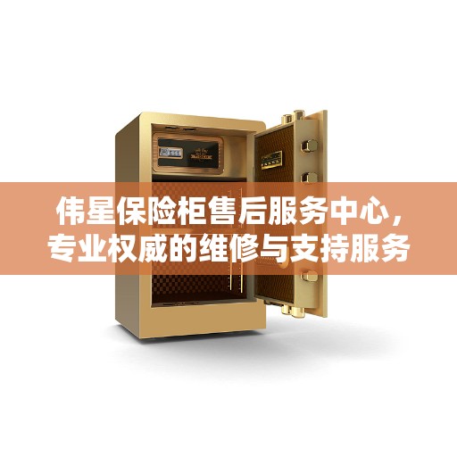 伟星保险柜售后服务中心，专业权威的维修与支持服务