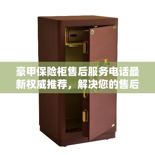 豪甲保险柜售后服务电话最新权威推荐，解决您的售后需求