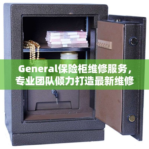General保险柜维修服务，专业团队倾力打造最新维修动态