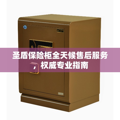 圣盾保险柜全天候售后服务，权威专业指南
